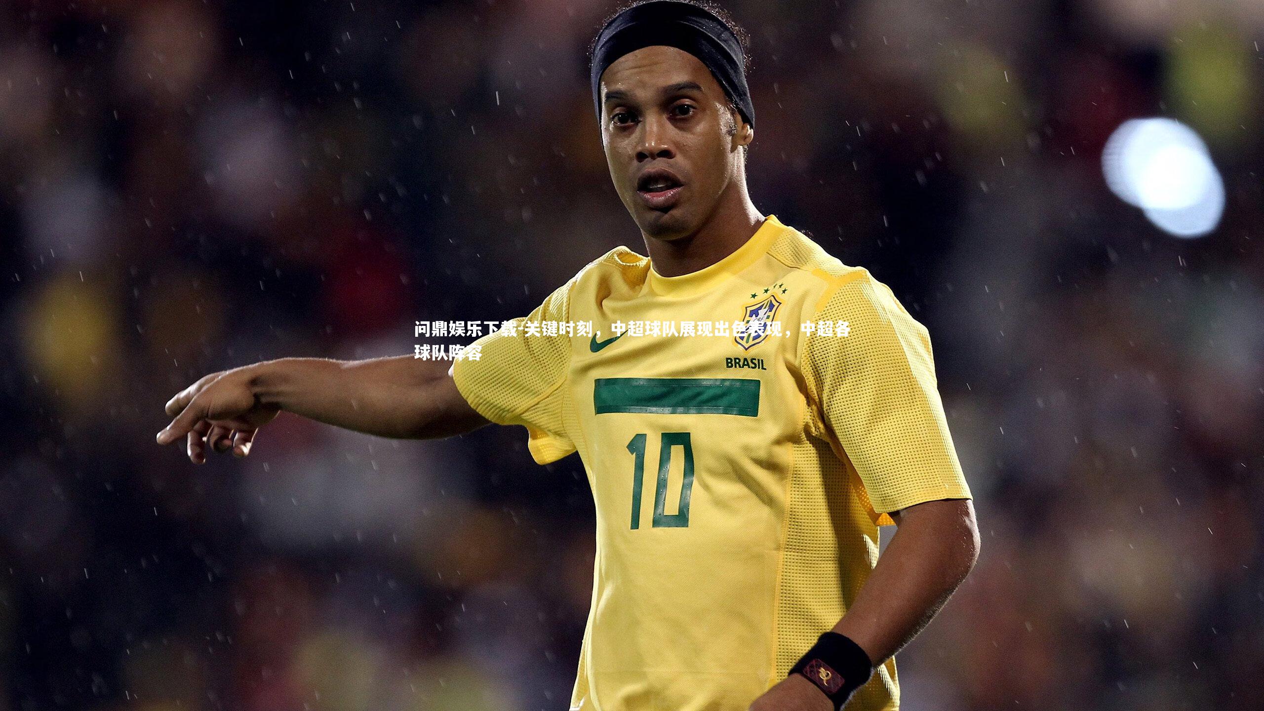 问鼎娱乐下载-关键时刻，中超球队展现出色表现，中超各球队阵容