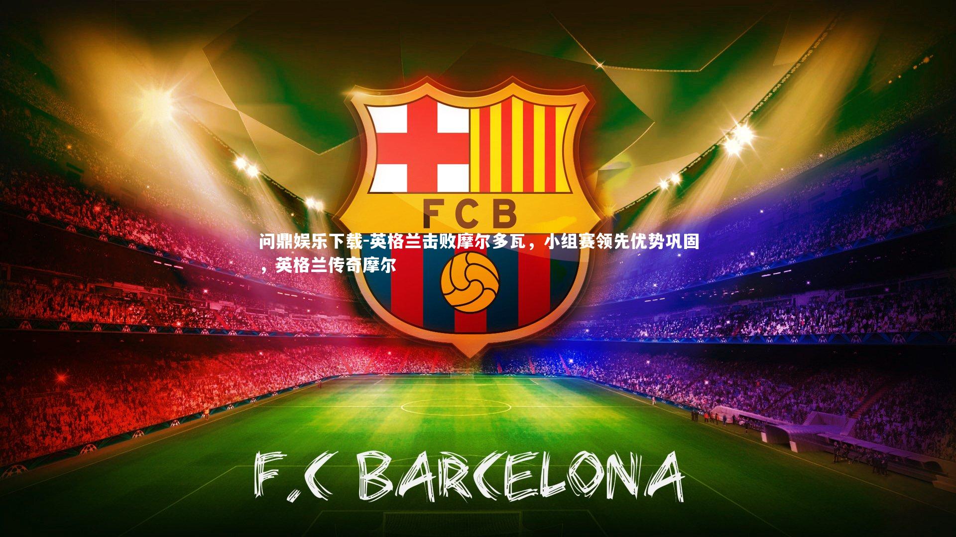 问鼎娱乐下载-英格兰击败摩尔多瓦，小组赛领先优势巩固，英格兰传奇摩尔