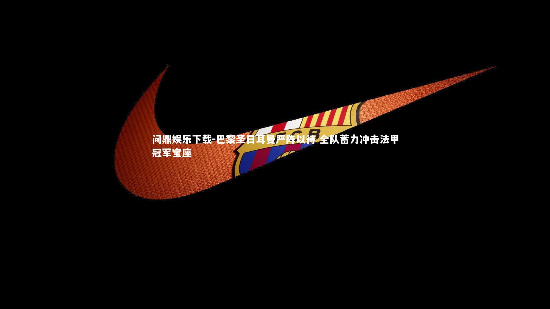 问鼎娱乐下载-巴黎圣日耳曼严阵以待 全队蓄力冲击法甲冠军宝座